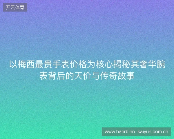 以梅西最贵手表价格为核心揭秘其奢华腕表背后的天价与传奇故事