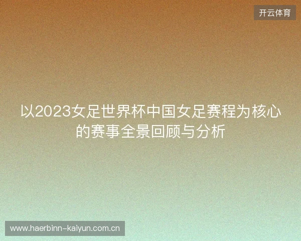以2023女足世界杯中国女足赛程为核心的赛事全景回顾与分析