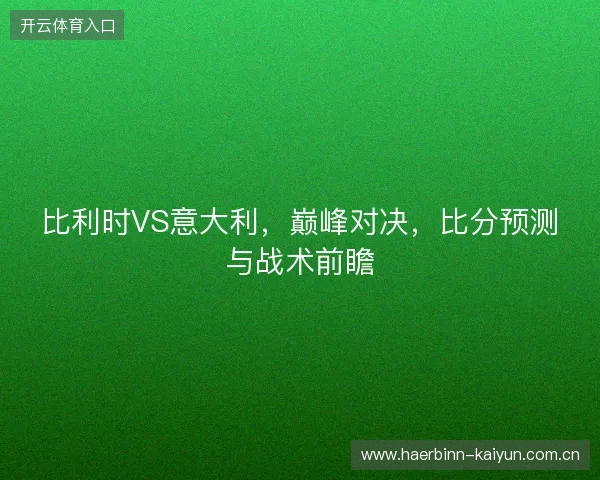 比利时VS意大利，巅峰对决，比分预测与战术前瞻